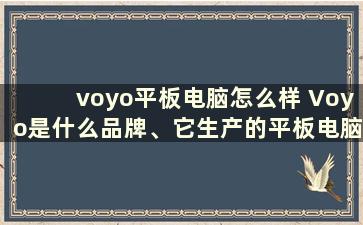 voyo平板电脑怎么样 Voyo是什么品牌、它生产的平板电脑好用吗